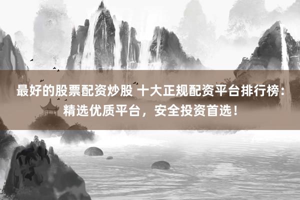 最好的股票配资炒股 十大正规配资平台排行榜：精选优质平台，安全投资首选！