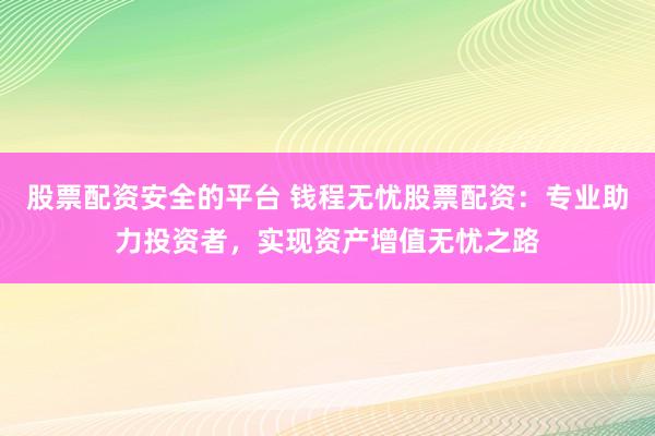 股票配资安全的平台 钱程无忧股票配资：专业助力投资者，实现资产增值无忧之路