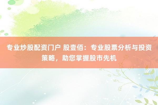 专业炒股配资门户 股壹佰：专业股票分析与投资策略，助您掌握股市先机