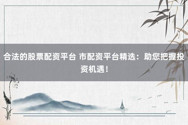 合法的股票配资平台 市配资平台精选：助您把握投资机遇！