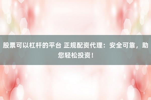 股票可以杠杆的平台 正规配资代理：安全可靠，助您轻松投资！