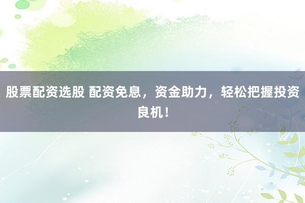 股票配资选股 配资免息，资金助力，轻松把握投资良机！
