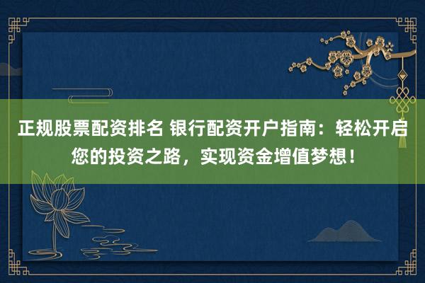 正规股票配资排名 银行配资开户指南：轻松开启您的投资之路，实现资金增值梦想！