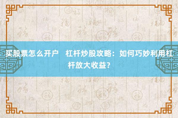 买股票怎么开户   杠杆炒股攻略：如何巧妙利用杠杆放大收益？