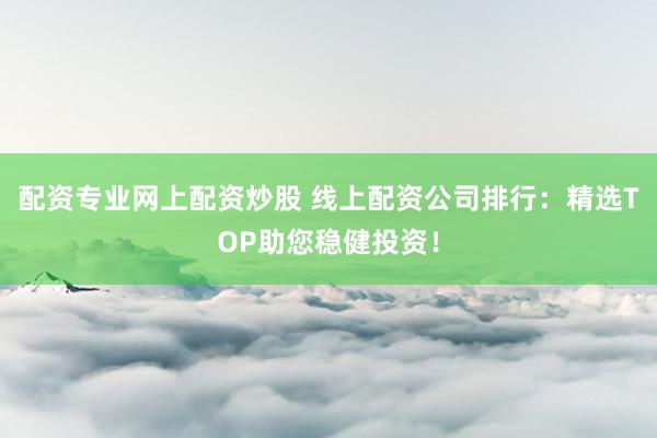 配资专业网上配资炒股 线上配资公司排行：精选TOP助您稳健投资！