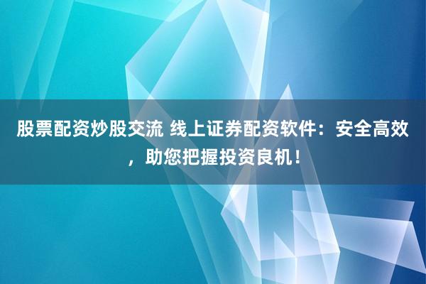股票配资炒股交流 线上证券配资软件：安全高效，助您把握投资良机！