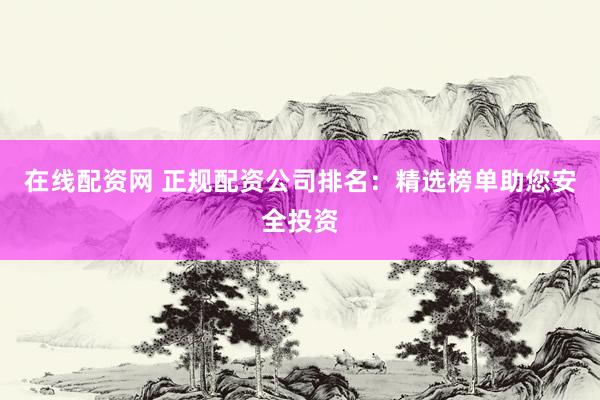 在线配资网 正规配资公司排名：精选榜单助您安全投资