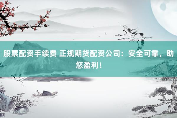 股票配资手续费 正规期货配资公司：安全可靠，助您盈利！