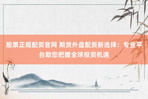 股票正规配资官网 期货外盘配资新选择：专业平台助您把握全球投资机遇