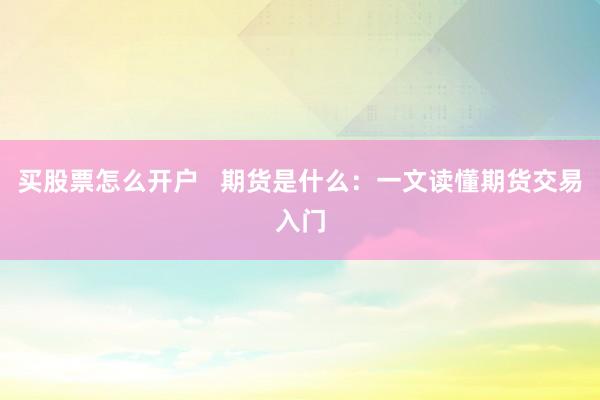 买股票怎么开户   期货是什么：一文读懂期货交易入门