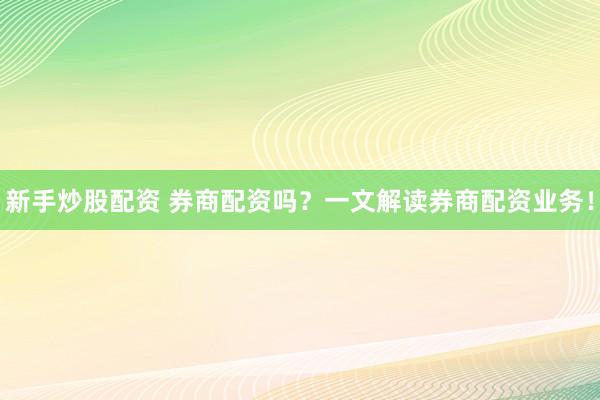 新手炒股配资 券商配资吗？一文解读券商配资业务！