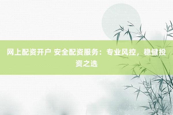 网上配资开户 安全配资服务：专业风控，稳健投资之选