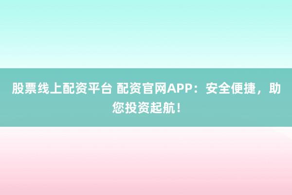 股票线上配资平台 配资官网APP：安全便捷，助您投资起航！