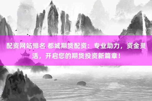 配资网站排名 都城期货配资：专业助力，资金灵活，开启您的期货投资新篇章！