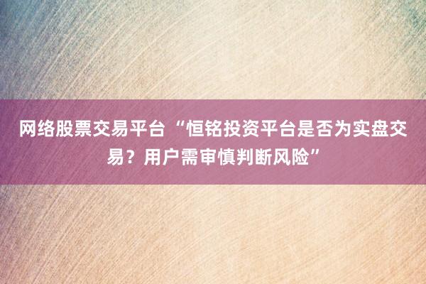网络股票交易平台 “恒铭投资平台是否为实盘交易？用户需审慎判断风险”