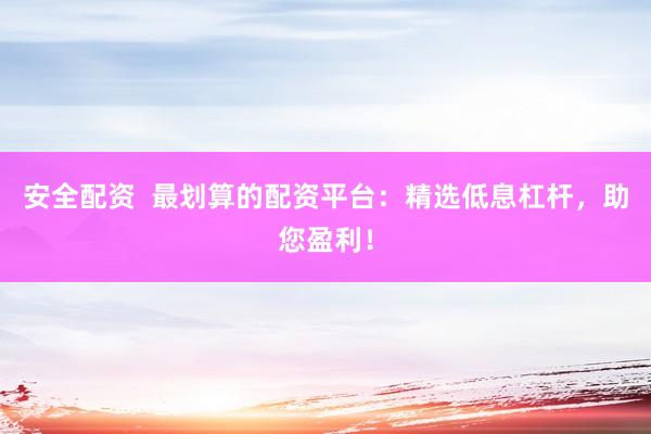 安全配资  最划算的配资平台：精选低息杠杆，助您盈利！
