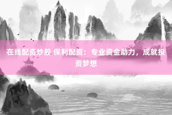 在线配资炒股 保利配资：专业资金助力，成就投资梦想