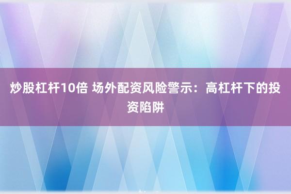 炒股杠杆10倍 场外配资风险警示：高杠杆下的投资陷阱