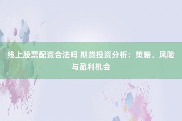 线上股票配资合法吗 期货投资分析：策略、风险与盈利机会
