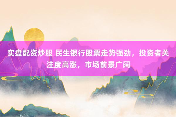 实盘配资炒股 民生银行股票走势强劲，投资者关注度高涨，市场前景广阔