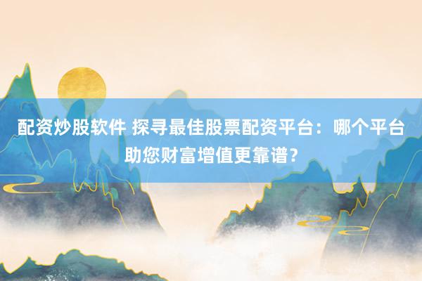 配资炒股软件 探寻最佳股票配资平台：哪个平台助您财富增值更靠谱？
