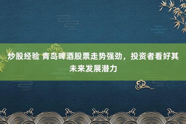 炒股经验 青岛啤酒股票走势强劲，投资者看好其未来发展潜力