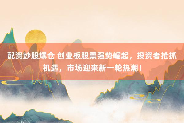 配资炒股爆仓 创业板股票强势崛起，投资者抢抓机遇，市场迎来新一轮热潮！