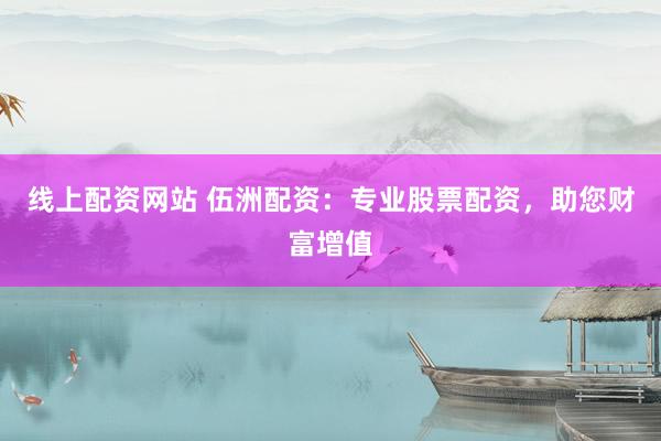 线上配资网站 伍洲配资：专业股票配资，助您财富增值