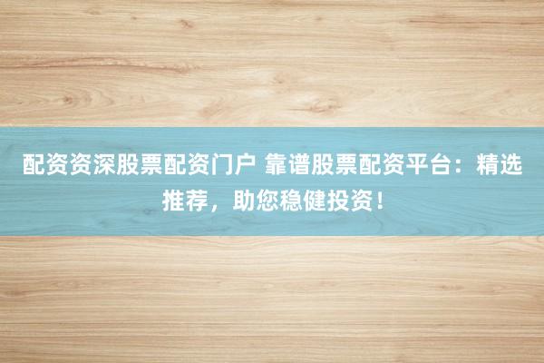 配资资深股票配资门户 靠谱股票配资平台：精选推荐，助您稳健投资！