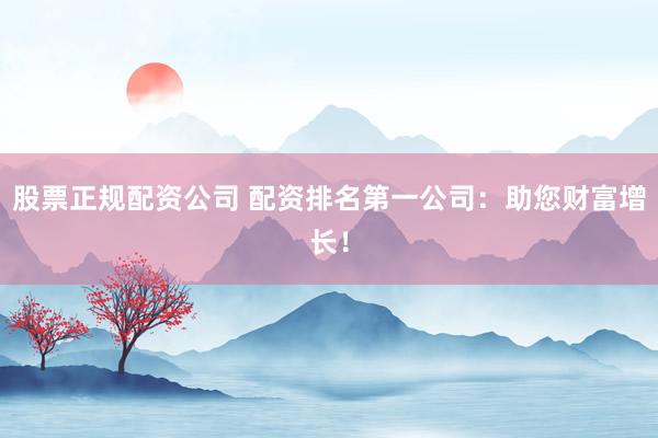 股票正规配资公司 配资排名第一公司：助您财富增长！
