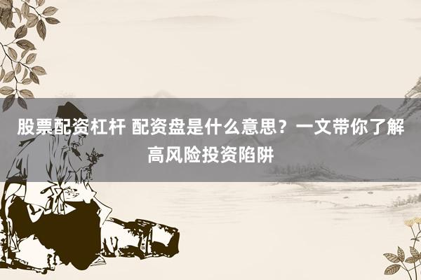 股票配资杠杆 配资盘是什么意思？一文带你了解高风险投资陷阱