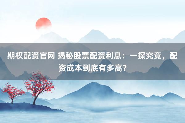 期权配资官网 揭秘股票配资利息：一探究竟，配资成本到底有多高？