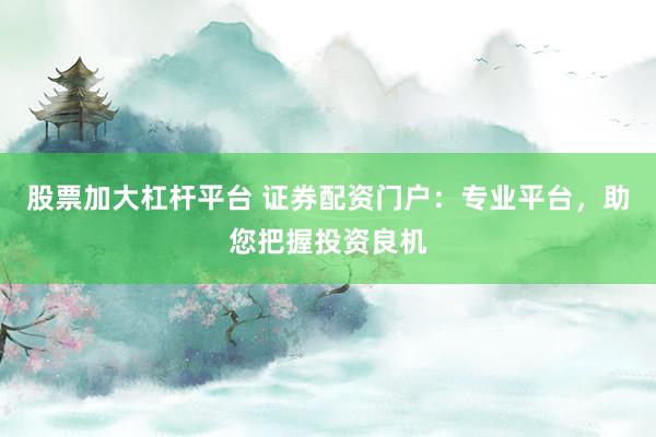 股票加大杠杆平台 证券配资门户：专业平台，助您把握投资良机