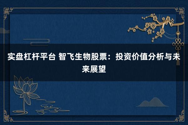 实盘杠杆平台 智飞生物股票：投资价值分析与未来展望