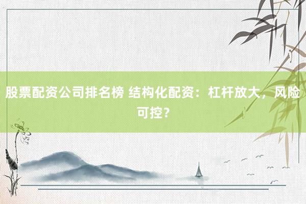 股票配资公司排名榜 结构化配资：杠杆放大，风险可控？