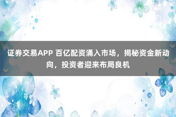 证券交易APP 百亿配资涌入市场，揭秘资金新动向，投资者迎来布局良机