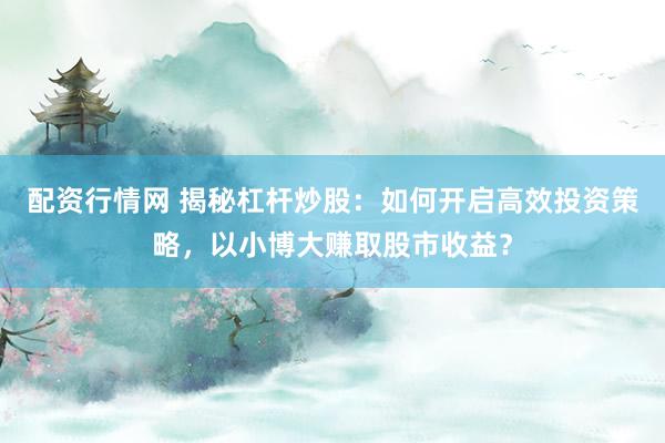 配资行情网 揭秘杠杆炒股：如何开启高效投资策略，以小博大赚取股市收益？