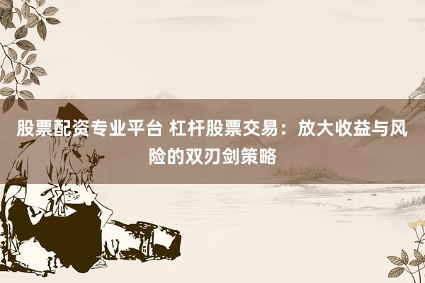 股票配资专业平台 杠杆股票交易：放大收益与风险的双刃剑策略