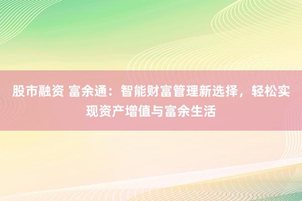 股市融资 富余通：智能财富管理新选择，轻松实现资产增值与富余生活