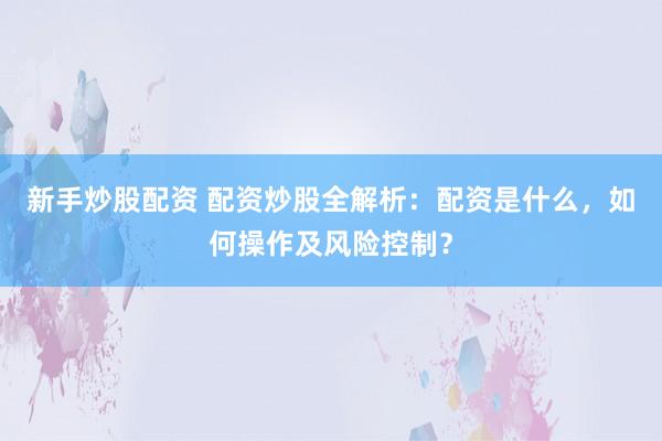 新手炒股配资 配资炒股全解析：配资是什么，如何操作及风险控制？