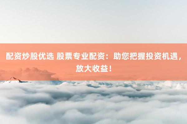 配资炒股优选 股票专业配资：助您把握投资机遇，放大收益！