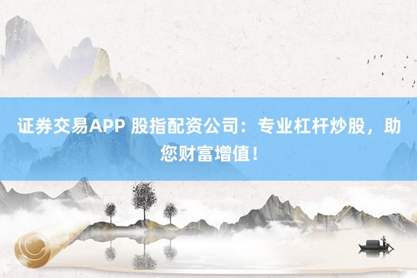 证券交易APP 股指配资公司：专业杠杆炒股，助您财富增值！