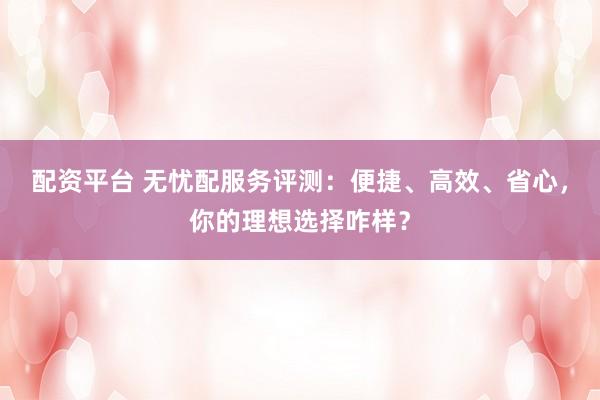 配资平台 无忧配服务评测：便捷、高效、省心，你的理想选择咋样？