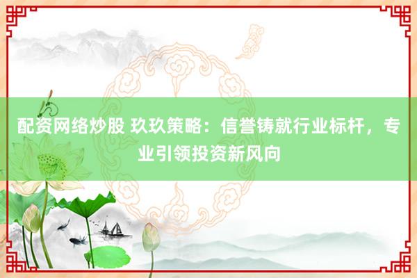配资网络炒股 玖玖策略：信誉铸就行业标杆，专业引领投资新风向