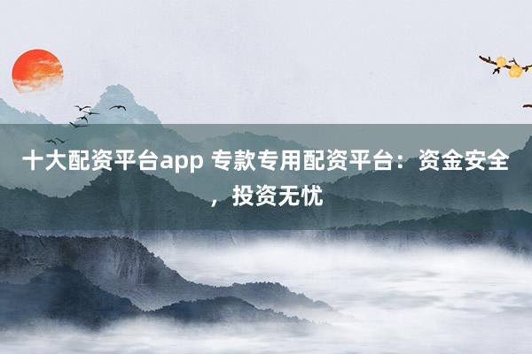 十大配资平台app 专款专用配资平台：资金安全，投资无忧