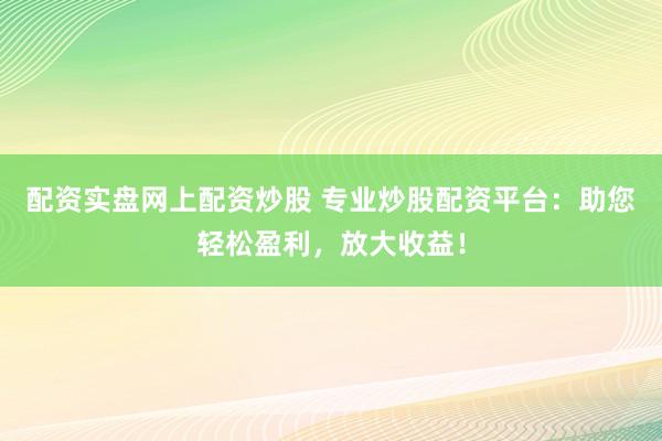 配资实盘网上配资炒股 专业炒股配资平台：助您轻松盈利，放大收益！