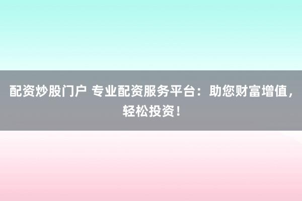 配资炒股门户 专业配资服务平台：助您财富增值，轻松投资！