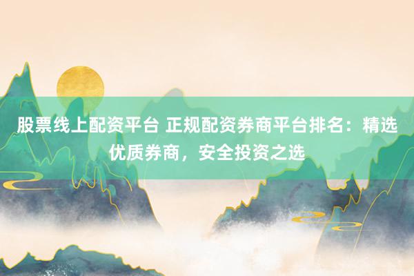 股票线上配资平台 正规配资券商平台排名：精选优质券商，安全投资之选