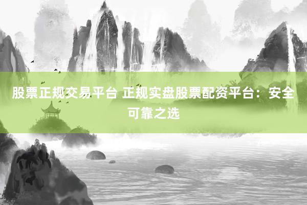股票正规交易平台 正规实盘股票配资平台：安全可靠之选
