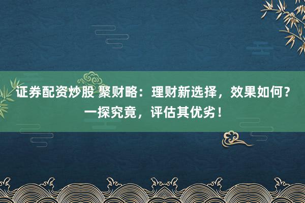 证券配资炒股 聚财略：理财新选择，效果如何？一探究竟，评估其优劣！